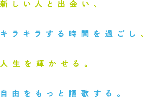 新しい人と出会い、キラキラする時間を過ごし、人生を輝かせる。自由をもっと謳歌する。